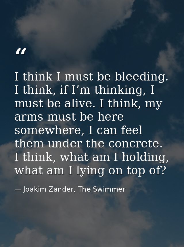 I think I must be bleeding. I think, if I’m thinking, I must be alive. I think, my arms must be here somewhere, I can fe — Joakim Zander, The Swimmer
