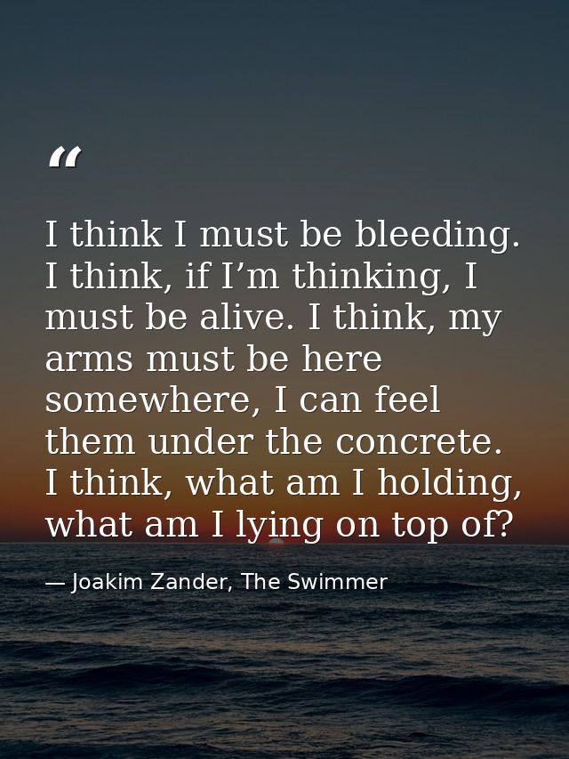 I think I must be bleeding. I think, if I’m thinking, I must be alive. I think, my arms must be here somewhere, I can fe — Joakim Zander, The Swimmer