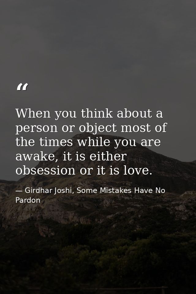 When you think about a person or object most of the times while you are awake, it is either obsession or it is love. — Girdhar Joshi, Some Mistakes Have No Pardon