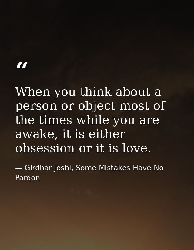 When you think about a person or object most of the times while you are awake, it is either obsession or it is love. — Girdhar Joshi, Some Mistakes Have No Pardon