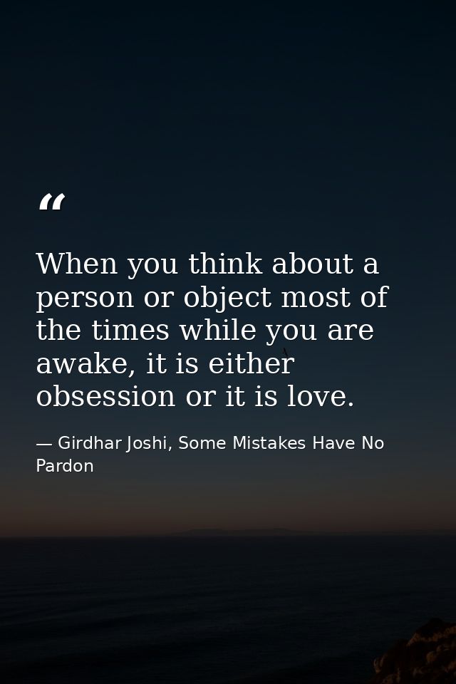 When you think about a person or object most of the times while you are awake, it is either obsession or it is love. — Girdhar Joshi, Some Mistakes Have No Pardon