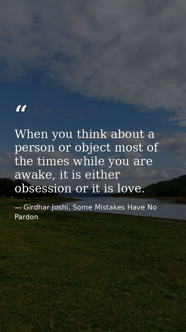 When you think about a person or object most of the times while you are awake, it is either obsession or it is love. — Girdhar Joshi, Some Mistakes Have No Pardon