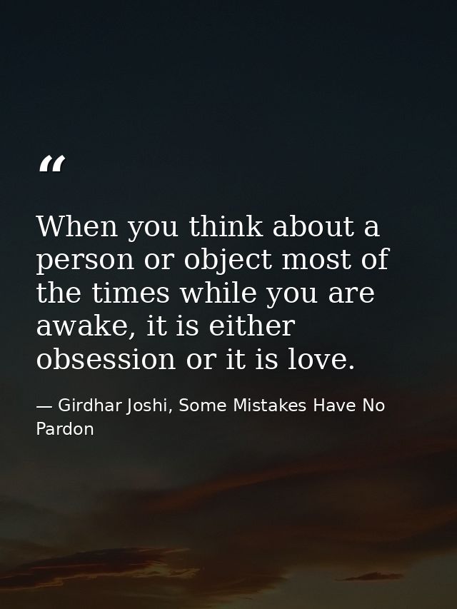 When you think about a person or object most of the times while you are awake, it is either obsession or it is love. — Girdhar Joshi, Some Mistakes Have No Pardon