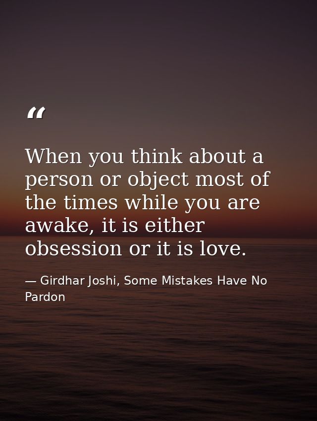 When you think about a person or object most of the times while you are awake, it is either obsession or it is love. — Girdhar Joshi, Some Mistakes Have No Pardon