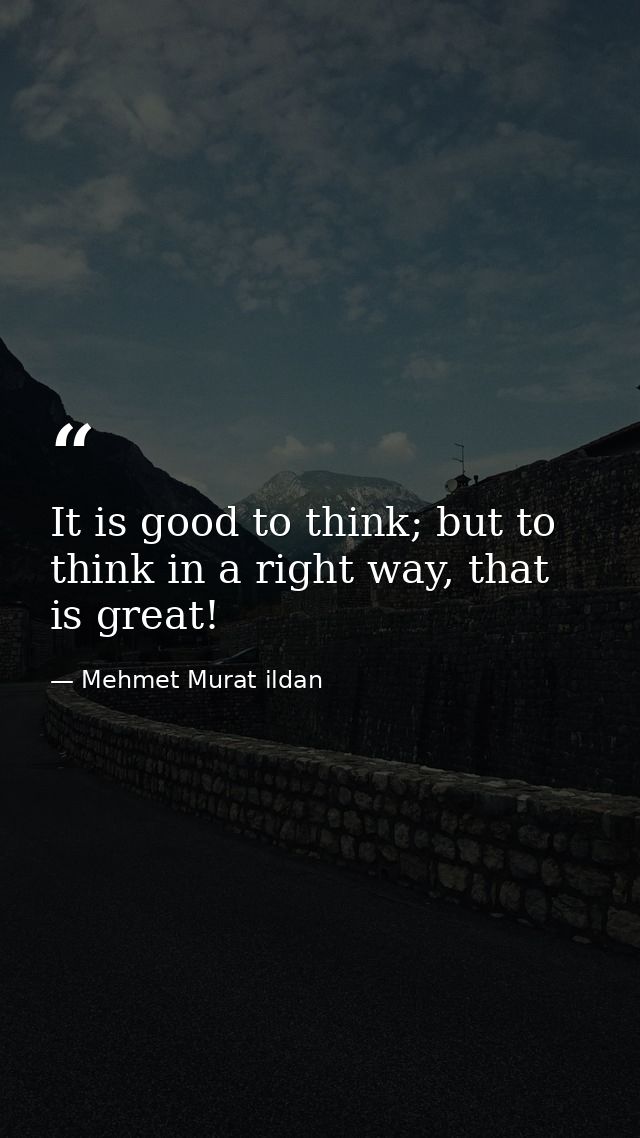 It is good to think; but to think in a right way, that is great! — Mehmet Murat ildan