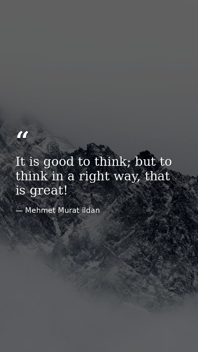 It is good to think; but to think in a right way, that is great! — Mehmet Murat ildan
