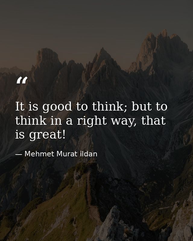 It is good to think; but to think in a right way, that is great! — Mehmet Murat ildan