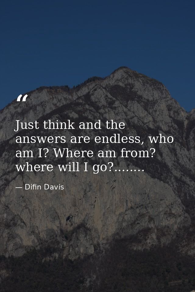 Just think and the answers are endless, who am I? Where am from? where will I go?........ — Difin Davis