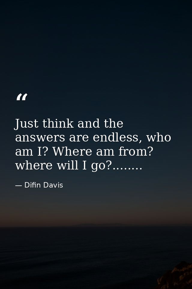 Just think and the answers are endless, who am I? Where am from? where will I go?........ — Difin Davis