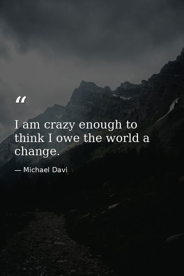 I am crazy enough to think I owe the world a change. — Michael Davi
