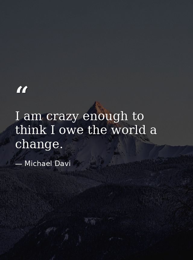 I am crazy enough to think I owe the world a change. — Michael Davi