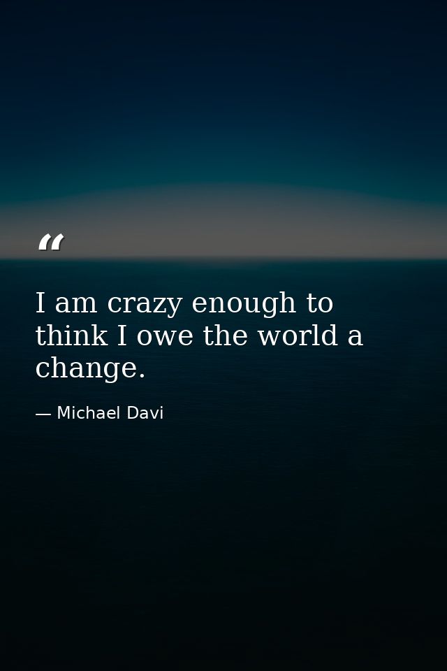I am crazy enough to think I owe the world a change. — Michael Davi