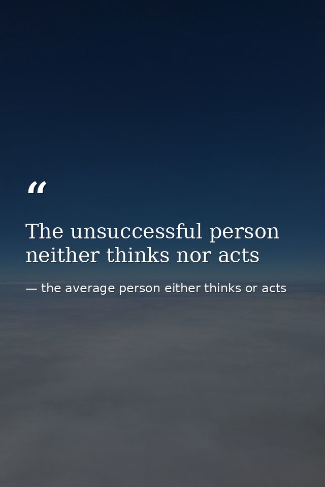 The unsuccessful person neither thinks nor acts — the average person either thinks or acts