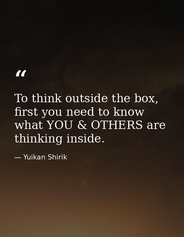 To think outside the box, first you need to know what YOU & OTHERS are thinking inside. — Yuikan Shirik
