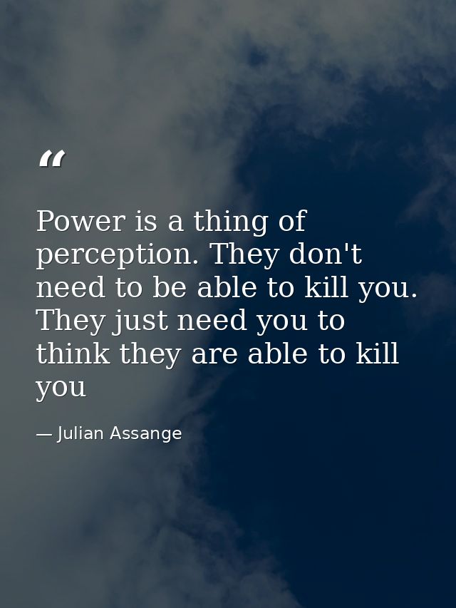Power is a thing of perception. They don't need to be able to kill you. They just need you to think they are able to kil — Julian Assange