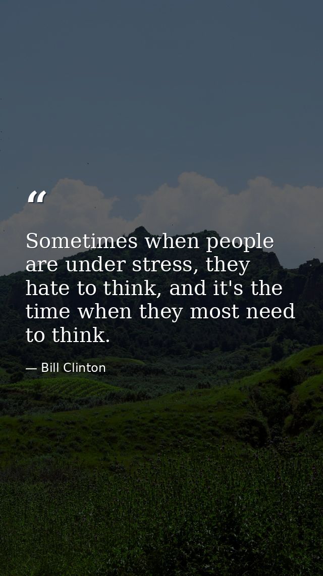 Sometimes when people are under stress, they hate to think, and it's the time when they most need to think. — Bill Clinton