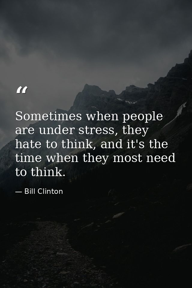 Sometimes when people are under stress, they hate to think, and it's the time when they most need to think. — Bill Clinton