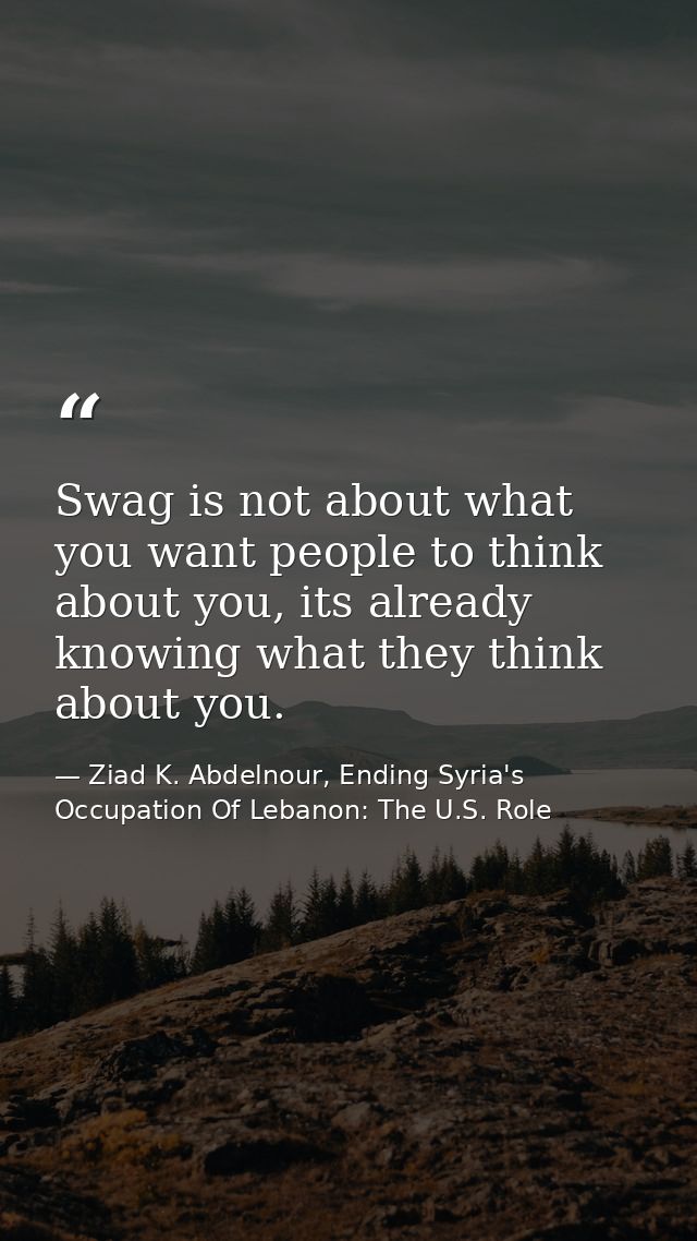 Swag is not about what you want people to think about you, its already knowing what they think about you. — Ziad K. Abdelnour, Ending Syria's Occupation Of Lebanon: The U.S. Role
