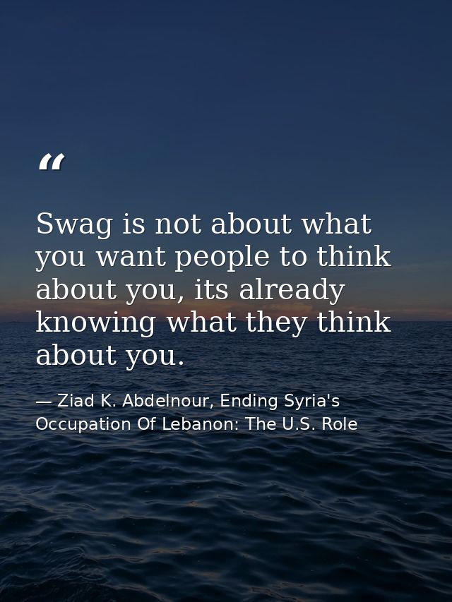 Swag is not about what you want people to think about you, its already knowing what they think about you. — Ziad K. Abdelnour, Ending Syria's Occupation Of Lebanon: The U.S. Role