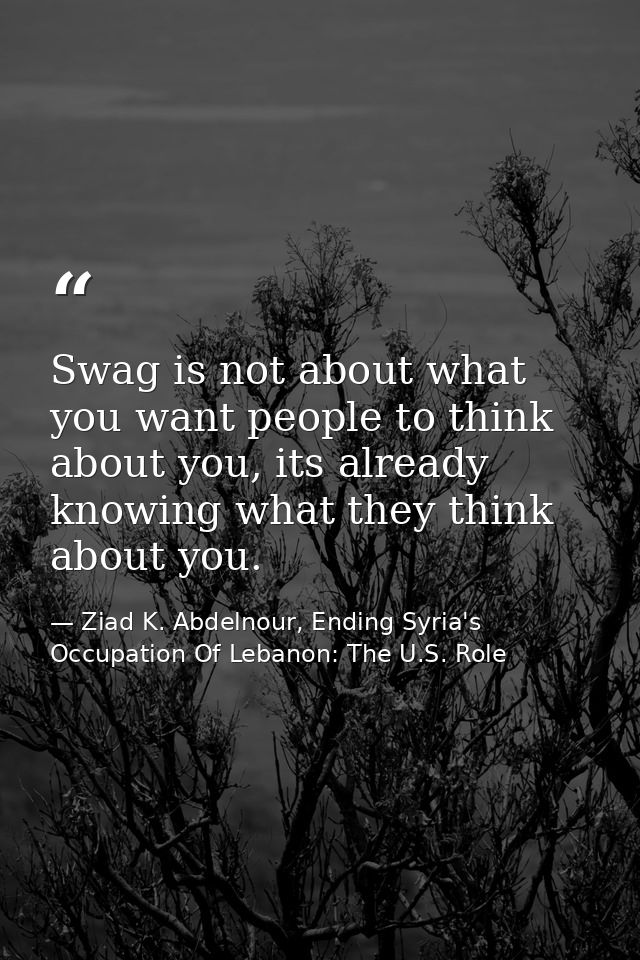 Swag is not about what you want people to think about you, its already knowing what they think about you. — Ziad K. Abdelnour, Ending Syria's Occupation Of Lebanon: The U.S. Role