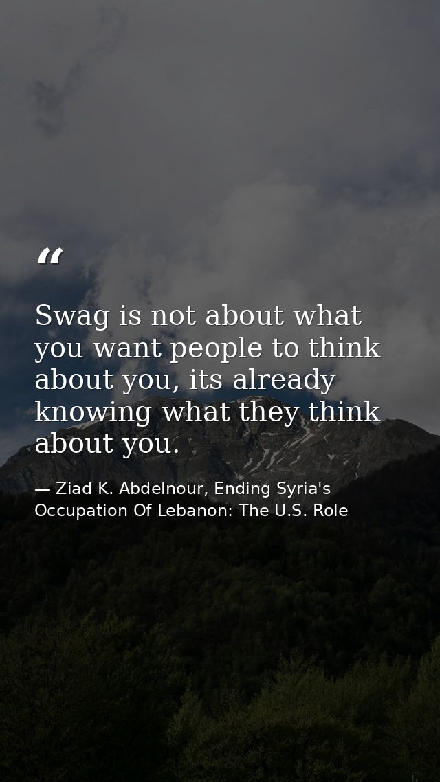 Swag is not about what you want people to think about you, its already knowing what they think about you. — Ziad K. Abdelnour, Ending Syria's Occupation Of Lebanon: The U.S. Role