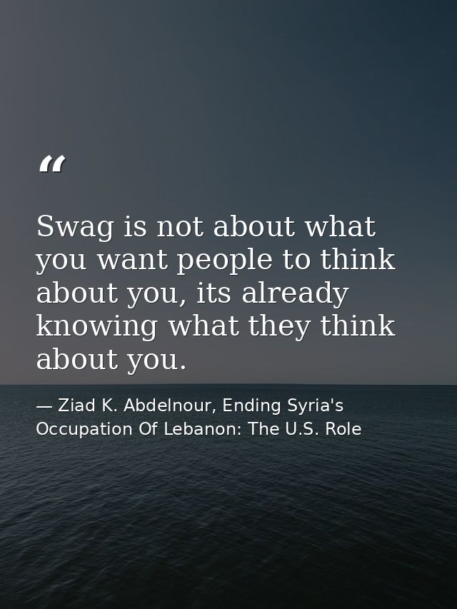 Swag is not about what you want people to think about you, its already knowing what they think about you. — Ziad K. Abdelnour, Ending Syria's Occupation Of Lebanon: The U.S. Role
