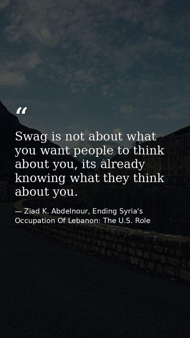 Swag is not about what you want people to think about you, its already knowing what they think about you. — Ziad K. Abdelnour, Ending Syria's Occupation Of Lebanon: The U.S. Role