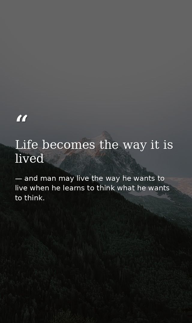 Life becomes the way it is lived — and man may live the way he wants to live when he learns to think what he wants to think.