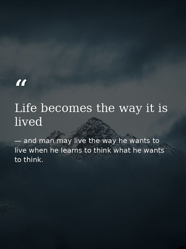 Life becomes the way it is lived — and man may live the way he wants to live when he learns to think what he wants to think.