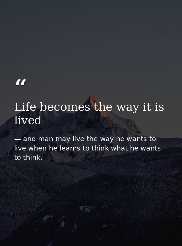 Life becomes the way it is lived — and man may live the way he wants to live when he learns to think what he wants to think.