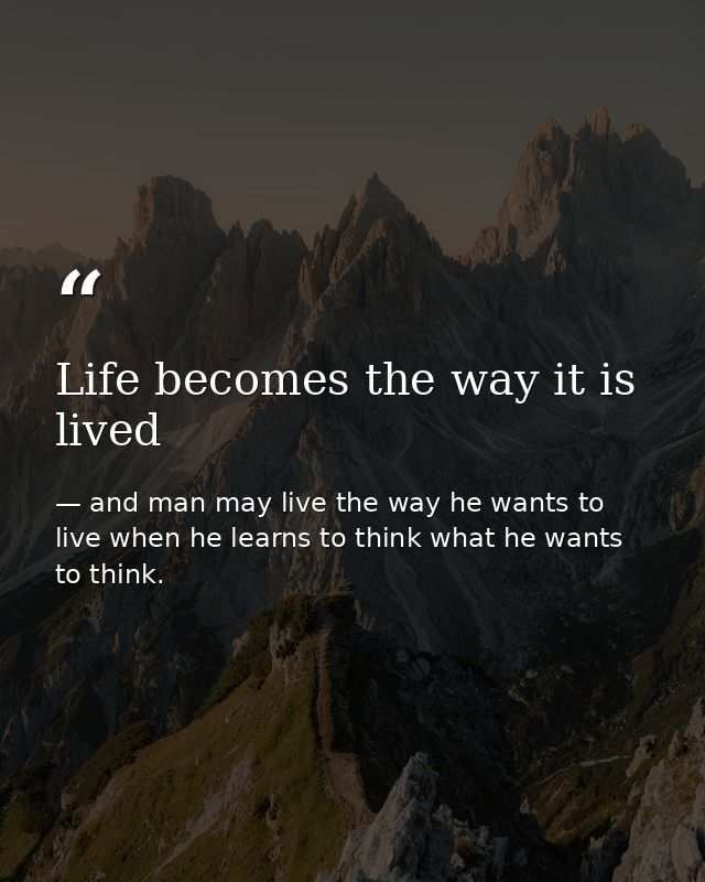 Life becomes the way it is lived — and man may live the way he wants to live when he learns to think what he wants to think.