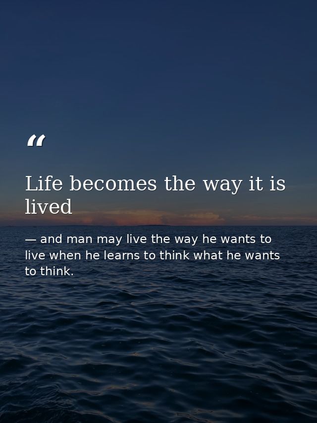 Life becomes the way it is lived — and man may live the way he wants to live when he learns to think what he wants to think.