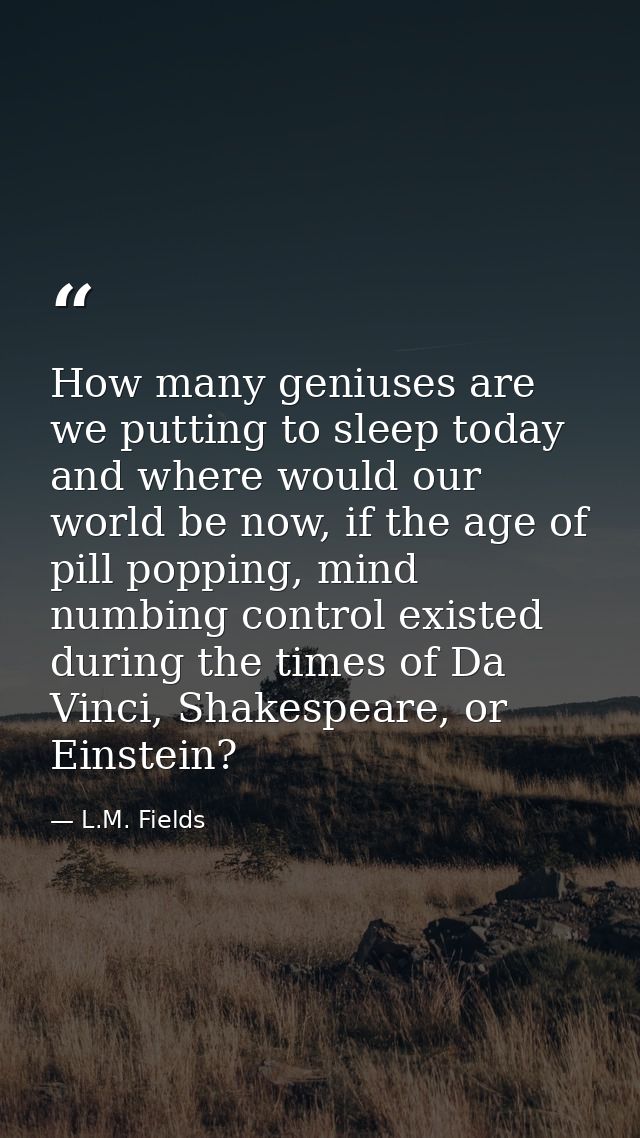 How many geniuses are we putting to sleep today and where would our world be now, if the age of pill popping, mind numbi — L.M. Fields