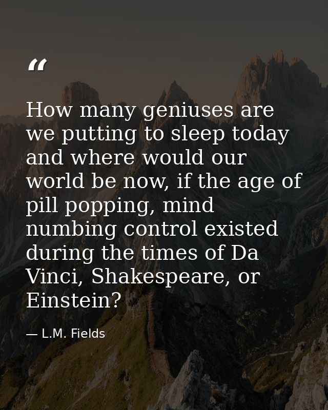 How many geniuses are we putting to sleep today and where would our world be now, if the age of pill popping, mind numbi — L.M. Fields