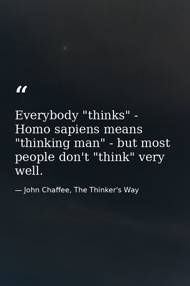 Everybody "thinks" - Homo sapiens means "thinking man" - but most people don't "think" very well. — John Chaffee, The Thinker's Way