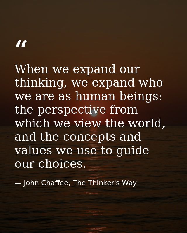 When we expand our thinking, we expand who we are as human beings: the perspective from which we view the world, and the — John Chaffee, The Thinker's Way