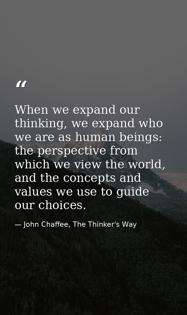When we expand our thinking, we expand who we are as human beings: the perspective from which we view the world, and the — John Chaffee, The Thinker's Way