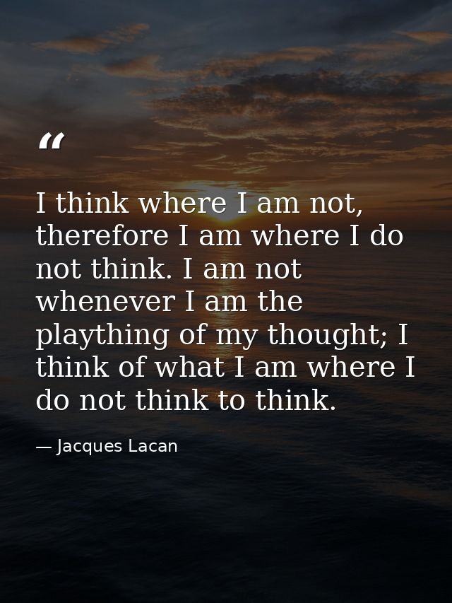 I think where I am not, therefore I am where I do not think. I am not whenever I am the plaything of my thought; I think — Jacques Lacan