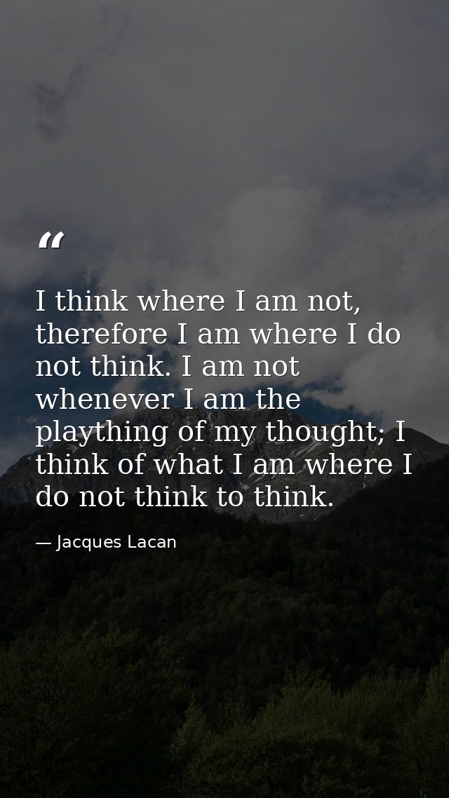 I think where I am not, therefore I am where I do not think. I am not whenever I am the plaything of my thought; I think — Jacques Lacan