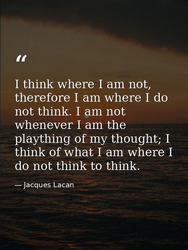 I think where I am not, therefore I am where I do not think. I am not whenever I am the plaything of my thought; I think — Jacques Lacan