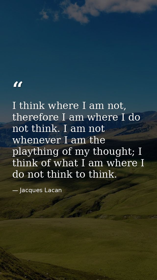 I think where I am not, therefore I am where I do not think. I am not whenever I am the plaything of my thought; I think — Jacques Lacan