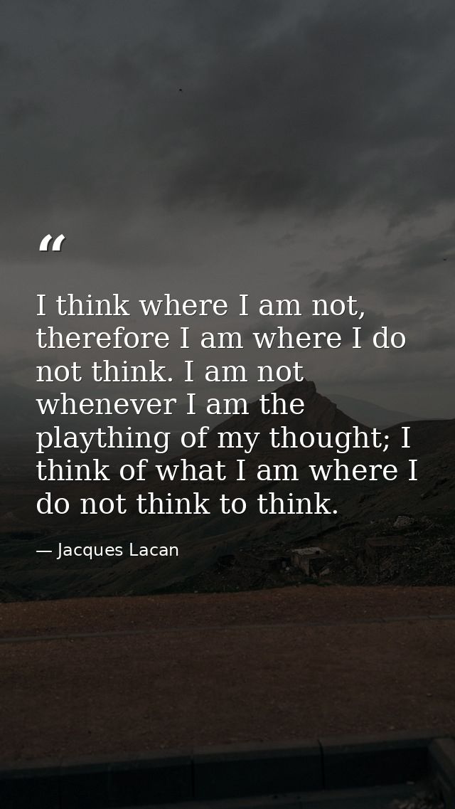 I think where I am not, therefore I am where I do not think. I am not whenever I am the plaything of my thought; I think — Jacques Lacan