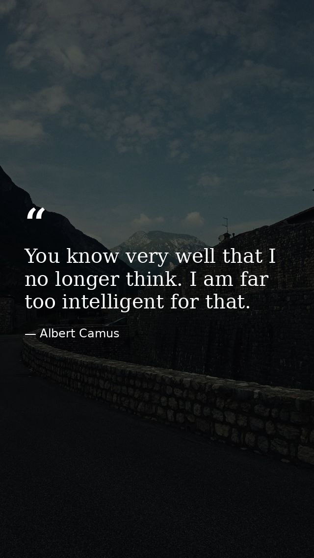 You know very well that I no longer think. I am far too intelligent for that. — Albert Camus