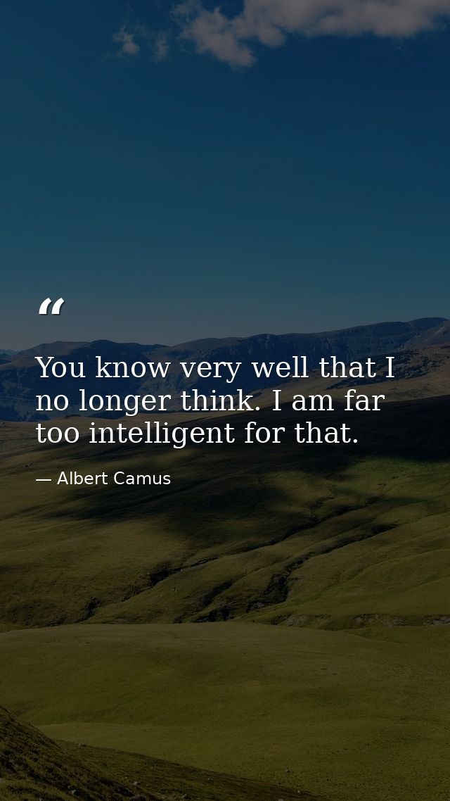 You know very well that I no longer think. I am far too intelligent for that. — Albert Camus