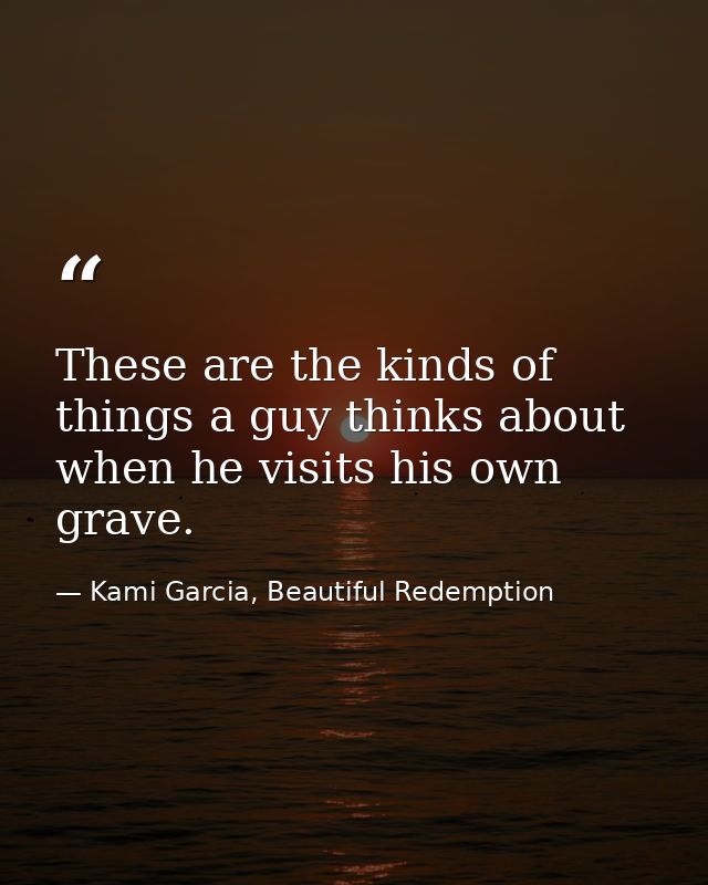 These are the kinds of things a guy thinks about when he visits his own grave. — Kami Garcia, Beautiful Redemption