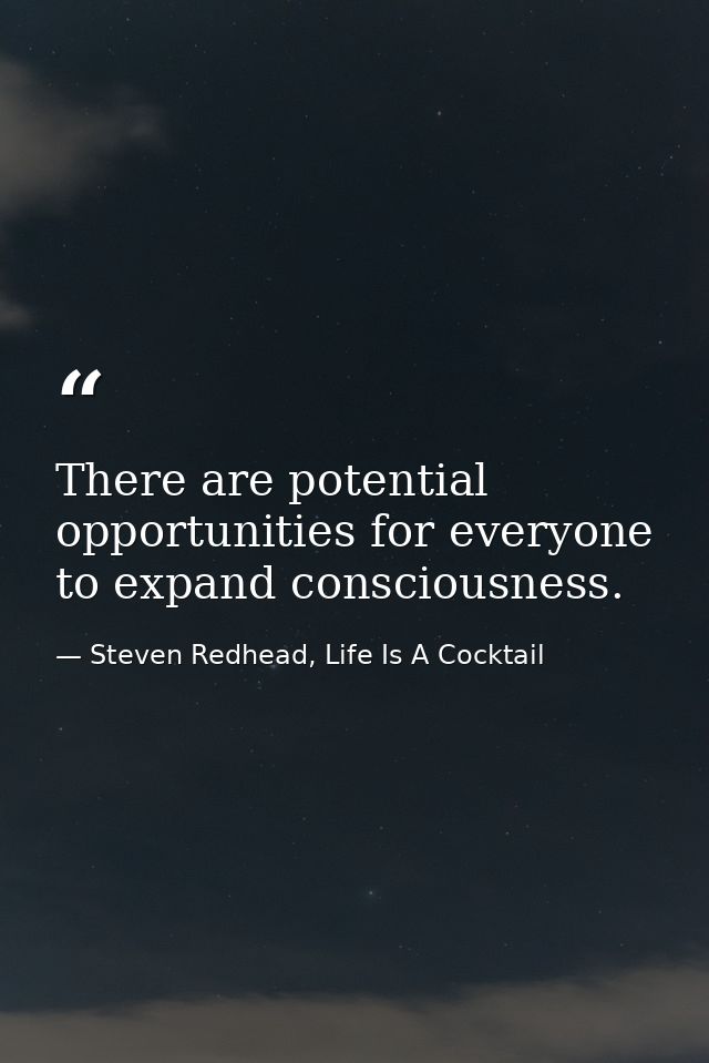 There are potential opportunities for everyone to expand consciousness. — Steven Redhead, Life Is A Cocktail