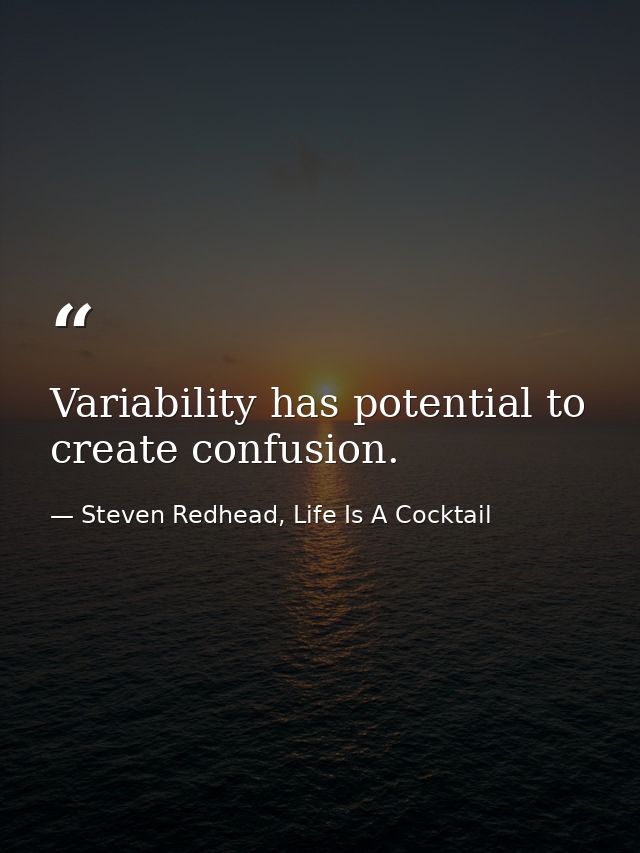 Variability has potential to create confusion. — Steven Redhead, Life Is A Cocktail