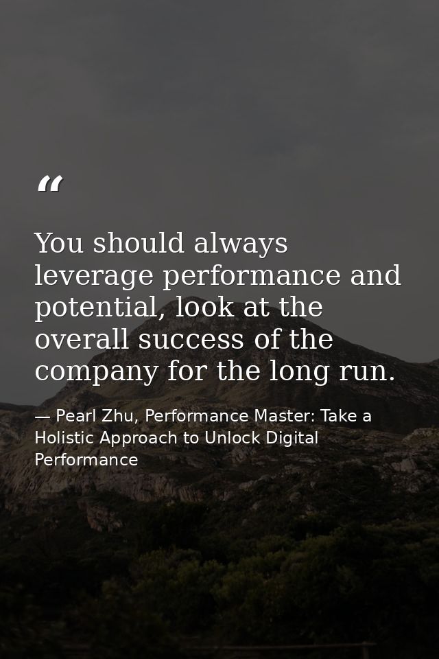 You should always leverage performance and potential, look at the overall success of the company for the long run. — Pearl Zhu, Performance Master: Take a Holistic Approach to Unlock Digital Performance