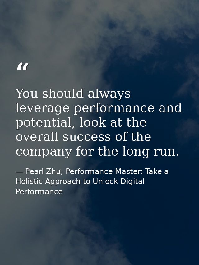 You should always leverage performance and potential, look at the overall success of the company for the long run. — Pearl Zhu, Performance Master: Take a Holistic Approach to Unlock Digital Performance