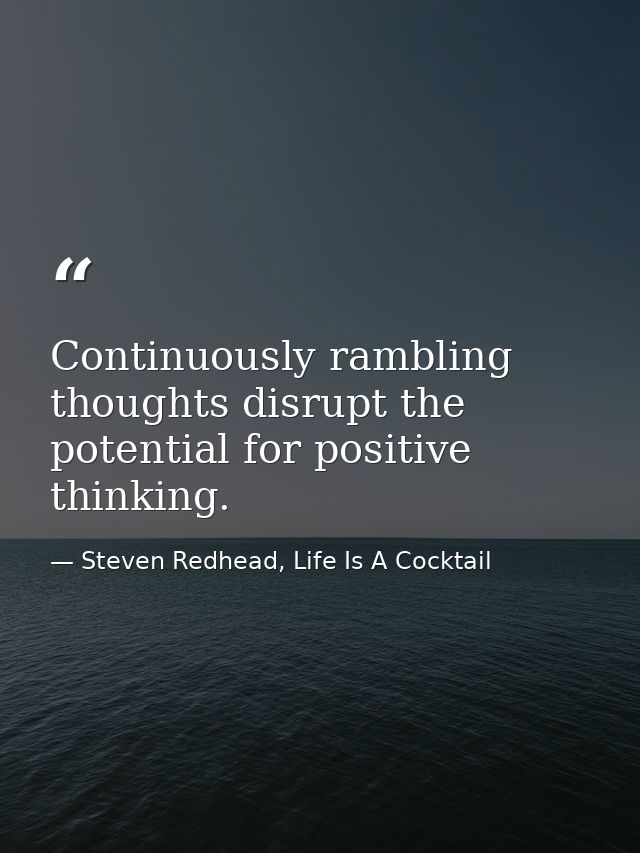 Continuously rambling thoughts disrupt the potential for positive thinking. — Steven Redhead, Life Is A Cocktail